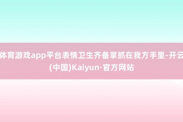 体育游戏app平台表情卫生齐备掌抓在我方手里-开云(中国)Kaiyun·官方网站