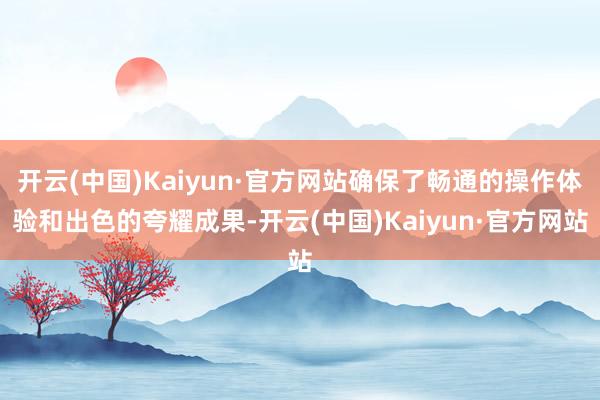 开云(中国)Kaiyun·官方网站确保了畅通的操作体验和出色的夸耀成果-开云(中国)Kaiyun·官方网站