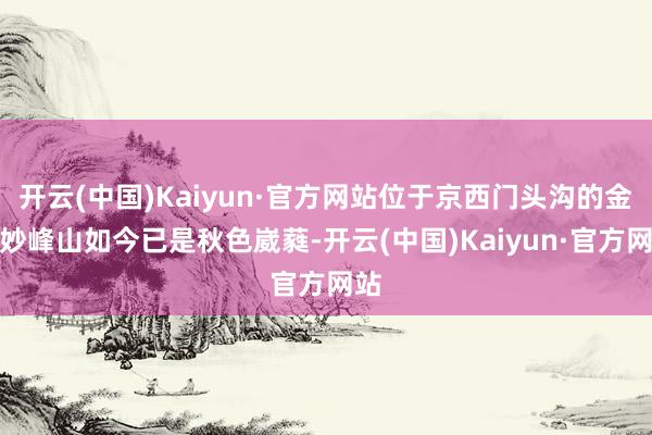 开云(中国)Kaiyun·官方网站位于京西门头沟的金顶妙峰山如今已是秋色崴蕤-开云(中国)Kaiyun·官方网站