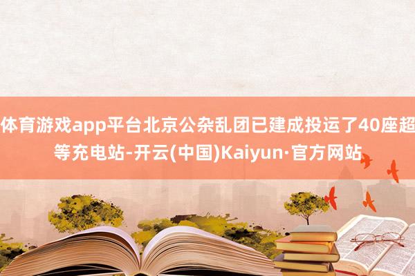 体育游戏app平台北京公杂乱团已建成投运了40座超等充电站-开云(中国)Kaiyun·官方网站