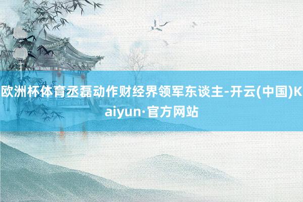 欧洲杯体育丞磊动作财经界领军东谈主-开云(中国)Kaiyun·官方网站