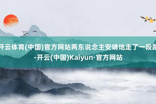 开云体育(中国)官方网站两东说念主安靖地走了一段路-开云(中国)Kaiyun·官方网站