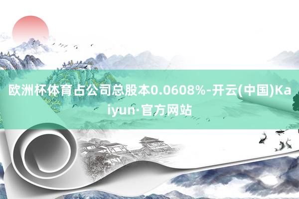 欧洲杯体育占公司总股本0.0608%-开云(中国)Kaiyun·官方网站