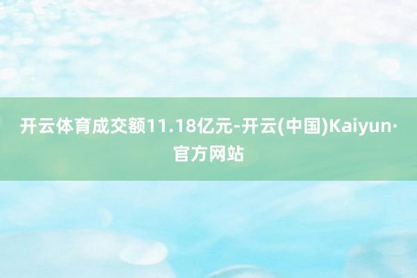 开云体育成交额11.18亿元-开云(中国)Kaiyun·官方网站