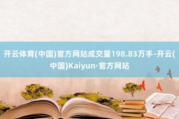 开云体育(中国)官方网站成交量198.83万手-开云(中国)Kaiyun·官方网站