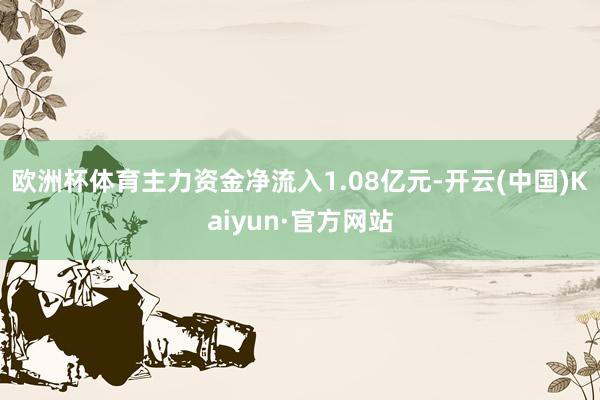 欧洲杯体育主力资金净流入1.08亿元-开云(中国)Kaiyun·官方网站