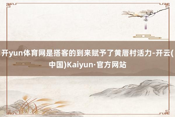 开yun体育网是搭客的到来赋予了黄厝村活力-开云(中国)Kaiyun·官方网站