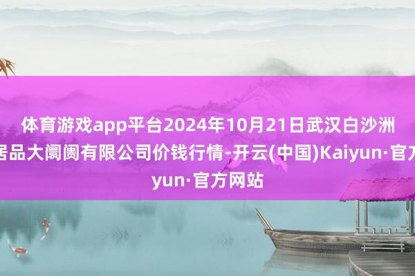 体育游戏app平台2024年10月21日武汉白沙洲农副居品大阛阓有限公司价钱行情-开云(中国)Kaiyun·官方网站