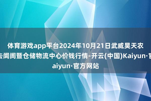 体育游戏app平台2024年10月21日武威昊天农居品来去阛阓暨仓储物流中心价钱行情-开云(中国)Kaiyun·官方网站