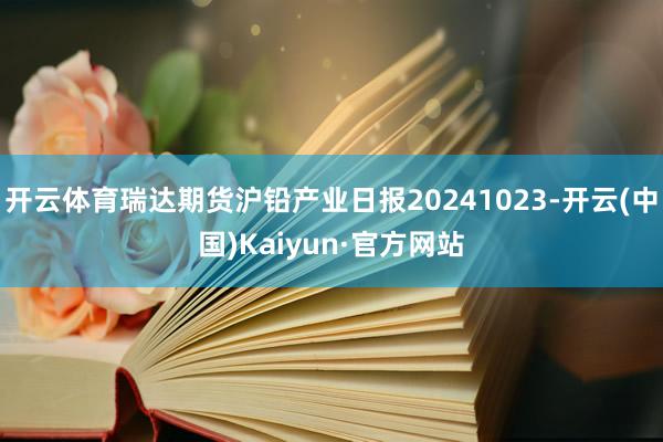 开云体育瑞达期货沪铅产业日报20241023-开云(中国)Kaiyun·官方网站