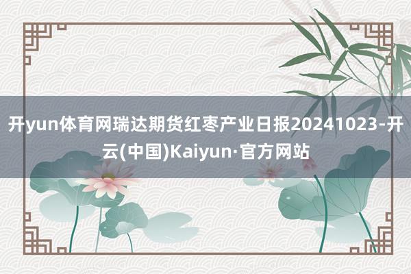 开yun体育网瑞达期货红枣产业日报20241023-开云(中国)Kaiyun·官方网站