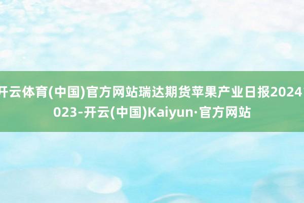 开云体育(中国)官方网站瑞达期货苹果产业日报20241023-开云(中国)Kaiyun·官方网站