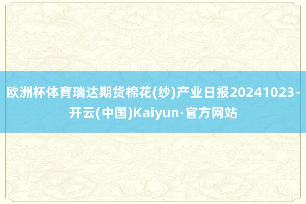 欧洲杯体育瑞达期货棉花(纱)产业日报20241023-开云(中国)Kaiyun·官方网站