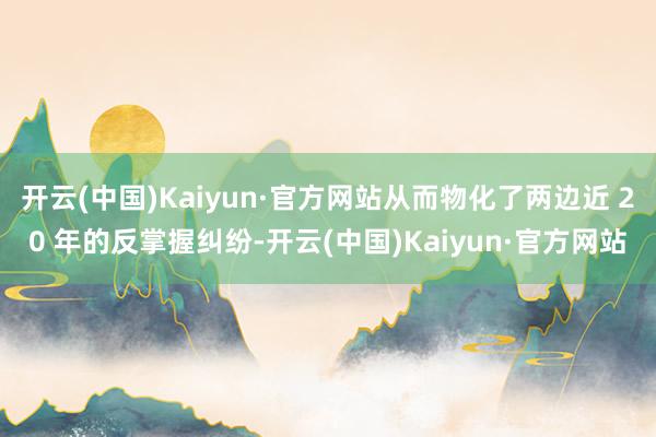 开云(中国)Kaiyun·官方网站从而物化了两边近 20 年的反掌握纠纷-开云(中国)Kaiyun·官方网站