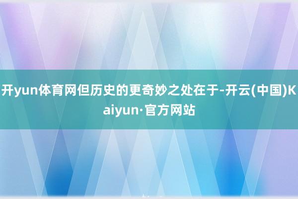 开yun体育网但历史的更奇妙之处在于-开云(中国)Kaiyun·官方网站