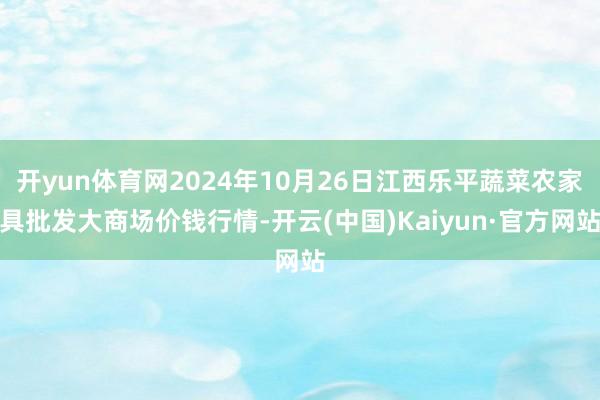 开yun体育网2024年10月26日江西乐平蔬菜农家具批发大商场价钱行情-开云(中国)Kaiyun·官方网站