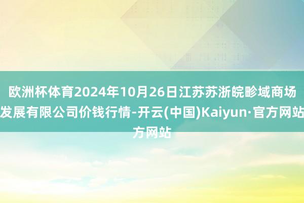 欧洲杯体育2024年10月26日江苏苏浙皖畛域商场发展有限公司价钱行情-开云(中国)Kaiyun·官方网站