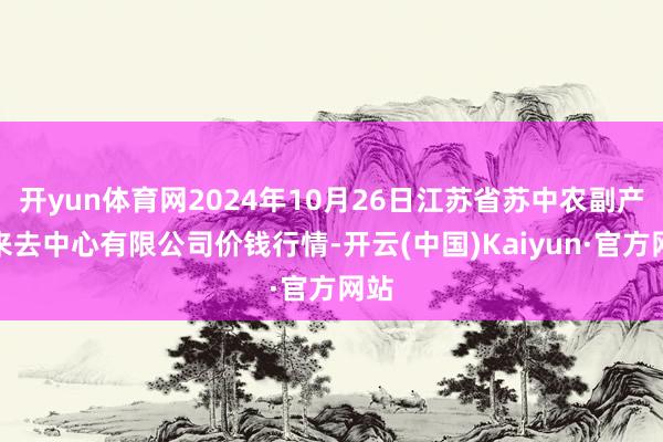 开yun体育网2024年10月26日江苏省苏中农副产物来去中心有限公司价钱行情-开云(中国)Kaiyun·官方网站