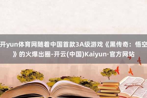 开yun体育网随着中国首款3A级游戏《黑传奇：悟空》的火爆出圈-开云(中国)Kaiyun·官方网站