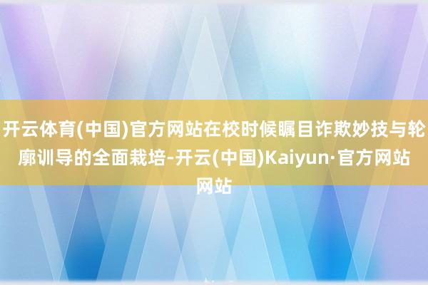 开云体育(中国)官方网站在校时候瞩目诈欺妙技与轮廓训导的全面栽培-开云(中国)Kaiyun·官方网站