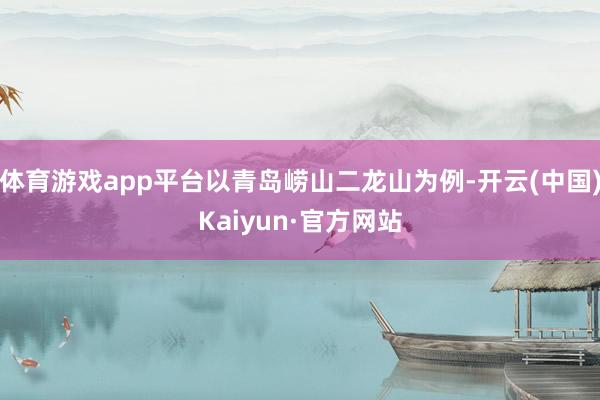 体育游戏app平台以青岛崂山二龙山为例-开云(中国)Kaiyun·官方网站