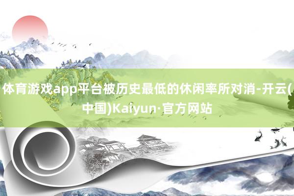 体育游戏app平台被历史最低的休闲率所对消-开云(中国)Kaiyun·官方网站