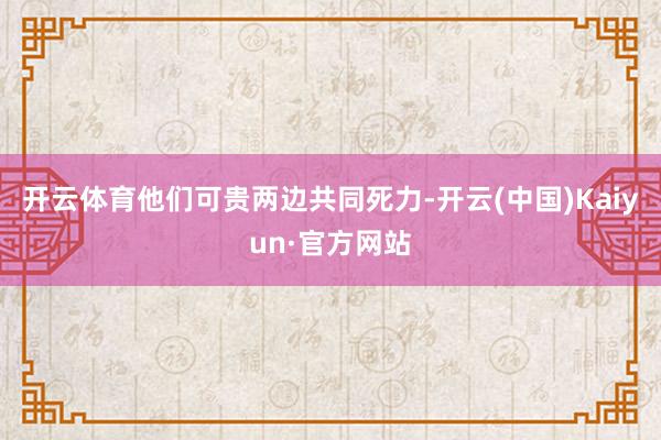 开云体育他们可贵两边共同死力-开云(中国)Kaiyun·官方网站