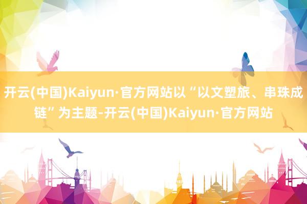 开云(中国)Kaiyun·官方网站以“以文塑旅、串珠成链”为主题-开云(中国)Kaiyun·官方网站