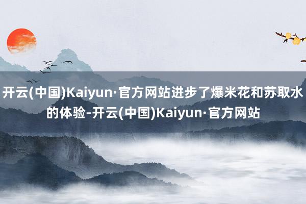 开云(中国)Kaiyun·官方网站进步了爆米花和苏取水的体验-开云(中国)Kaiyun·官方网站