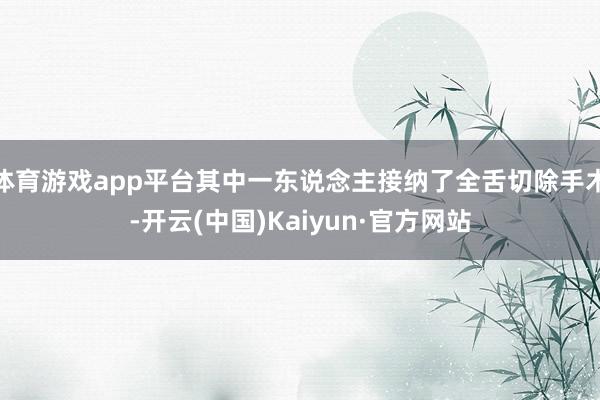 体育游戏app平台其中一东说念主接纳了全舌切除手术-开云(中国)Kaiyun·官方网站