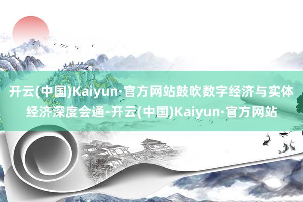 开云(中国)Kaiyun·官方网站鼓吹数字经济与实体经济深度会通-开云(中国)Kaiyun·官方网站