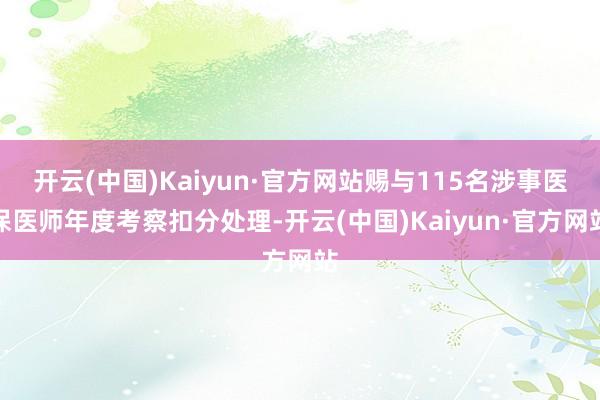 开云(中国)Kaiyun·官方网站赐与115名涉事医保医师年度考察扣分处理-开云(中国)Kaiyun·官方网站