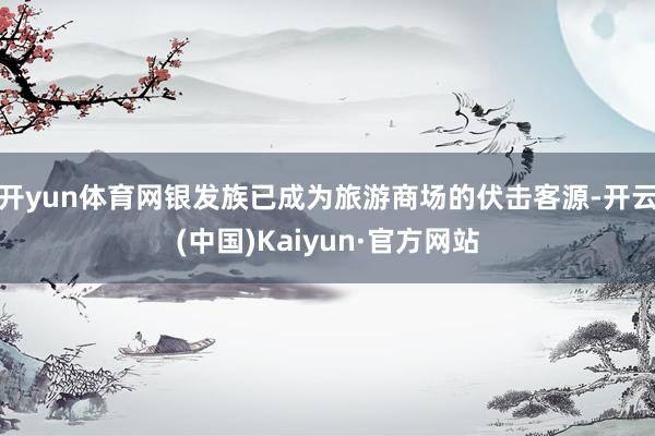 开yun体育网银发族已成为旅游商场的伏击客源-开云(中国)Kaiyun·官方网站