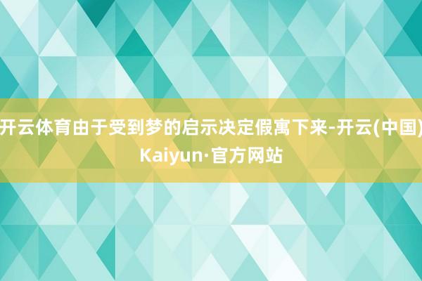 开云体育由于受到梦的启示决定假寓下来-开云(中国)Kaiyun·官方网站