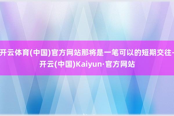 开云体育(中国)官方网站那将是一笔可以的短期交往-开云(中国)Kaiyun·官方网站