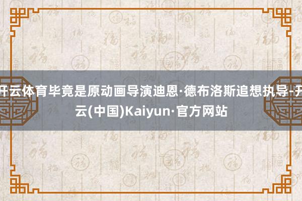 开云体育毕竟是原动画导演迪恩·德布洛斯追想执导-开云(中国)Kaiyun·官方网站