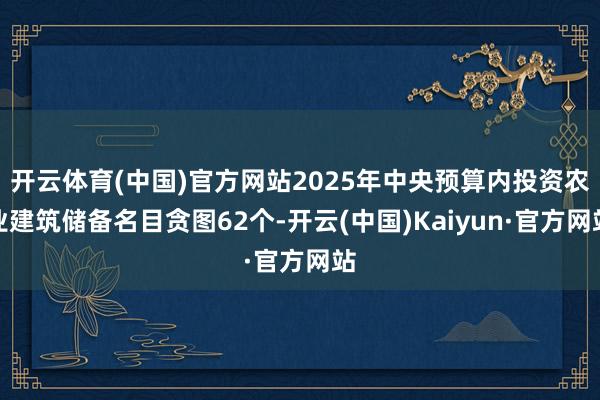 开云体育(中国)官方网站2025年中央预算内投资农业建筑储备名目贪图62个-开云(中国)Kaiyun·官方网站