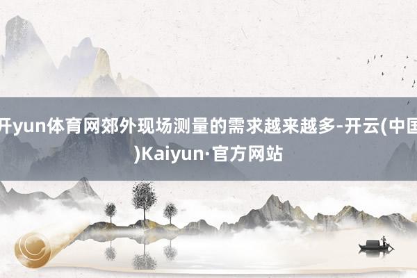 开yun体育网郊外现场测量的需求越来越多-开云(中国)Kaiyun·官方网站