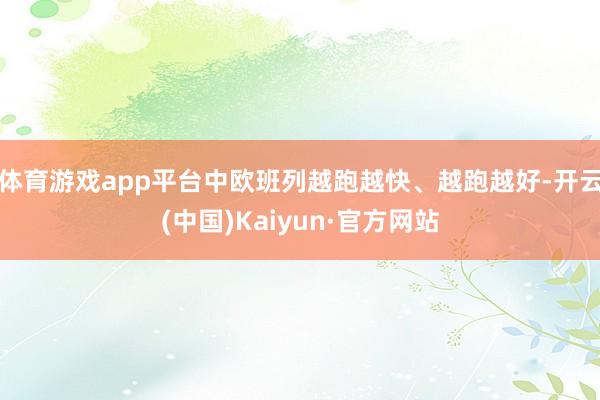 体育游戏app平台中欧班列越跑越快、越跑越好-开云(中国)Kaiyun·官方网站