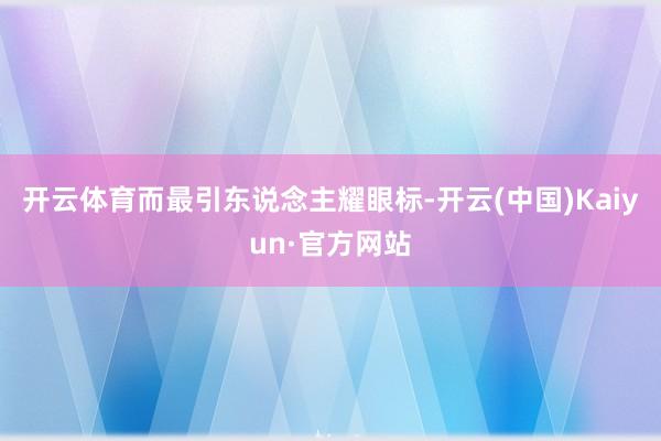 开云体育而最引东说念主耀眼标-开云(中国)Kaiyun·官方网站