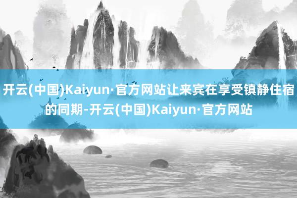 开云(中国)Kaiyun·官方网站让来宾在享受镇静住宿的同期-开云(中国)Kaiyun·官方网站