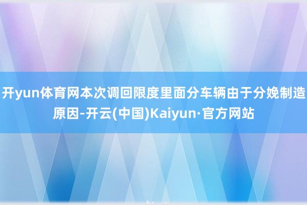 开yun体育网　　本次调回限度里面分车辆由于分娩制造原因-开云(中国)Kaiyun·官方网站