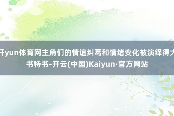 开yun体育网主角们的情谊纠葛和情绪变化被演绎得大书特书-开云(中国)Kaiyun·官方网站