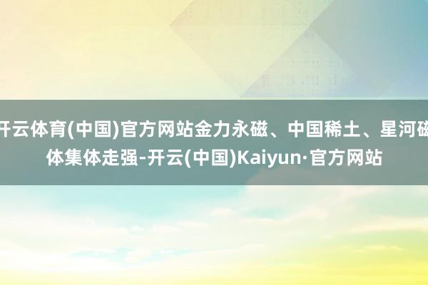 开云体育(中国)官方网站金力永磁、中国稀土、星河磁体集体走强-开云(中国)Kaiyun·官方网站