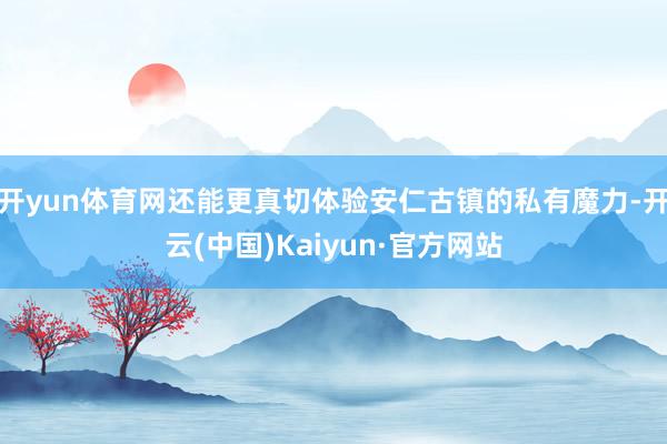 开yun体育网还能更真切体验安仁古镇的私有魔力-开云(中国)Kaiyun·官方网站