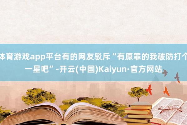 体育游戏app平台有的网友驳斥“有原罪的我破防打个一星吧”-开云(中国)Kaiyun·官方网站