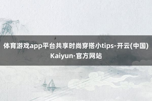 体育游戏app平台共享时尚穿搭小tips-开云(中国)Kaiyun·官方网站