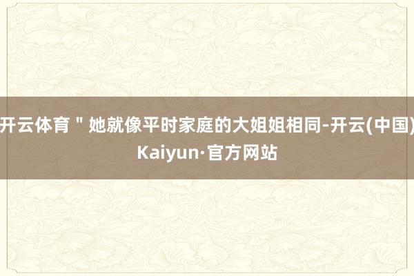 开云体育＂她就像平时家庭的大姐姐相同-开云(中国)Kaiyun·官方网站