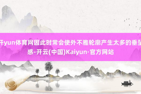 开yun体育网因此时常会使外不雅轮廓产生太多的垂坠感-开云(中国)Kaiyun·官方网站