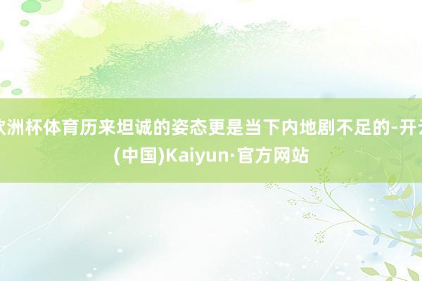 欧洲杯体育历来坦诚的姿态更是当下内地剧不足的-开云(中国)Kaiyun·官方网站